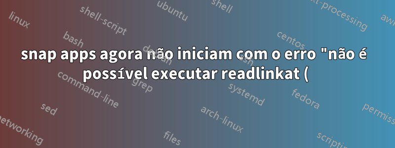 snap apps agora não iniciam com o erro "não é possível executar readlinkat ()"