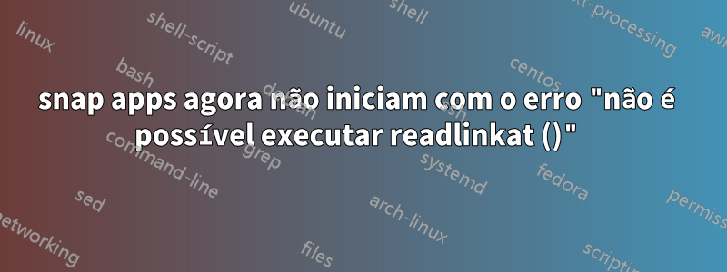 snap apps agora não iniciam com o erro "não é possível executar readlinkat ()"