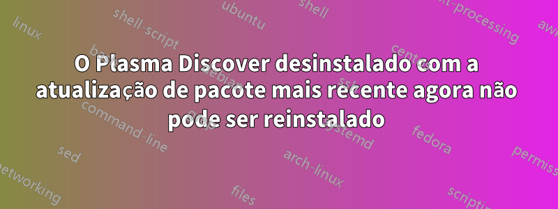 O Plasma Discover desinstalado com a atualização de pacote mais recente agora não pode ser reinstalado