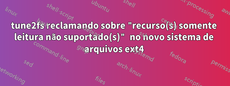 tune2fs reclamando sobre "recurso(s) somente leitura não suportado(s)" no novo sistema de arquivos ext4