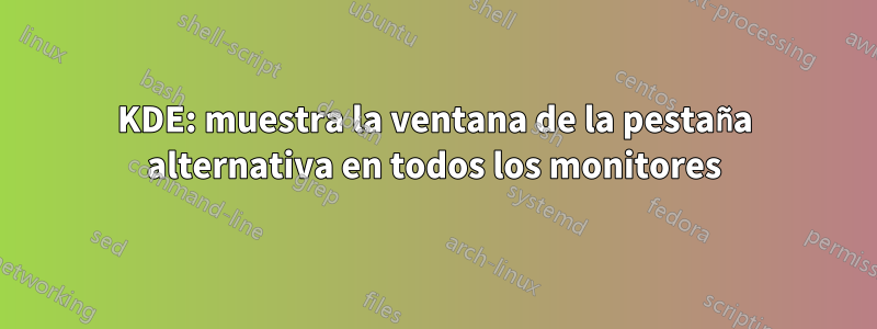 KDE: muestra la ventana de la pestaña alternativa en todos los monitores