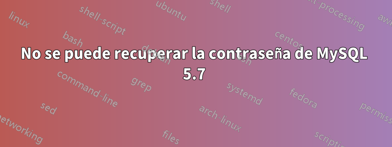 No se puede recuperar la contraseña de MySQL 5.7