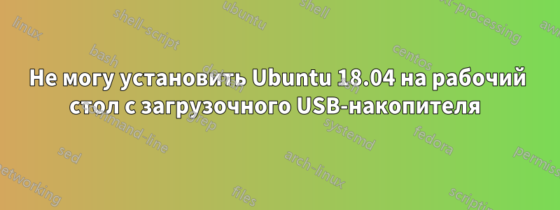 Не могу установить Ubuntu 18.04 на рабочий стол с загрузочного USB-накопителя 