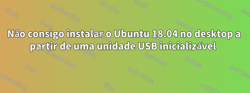 Não consigo instalar o Ubuntu 18.04 no desktop a partir de uma unidade USB inicializável 