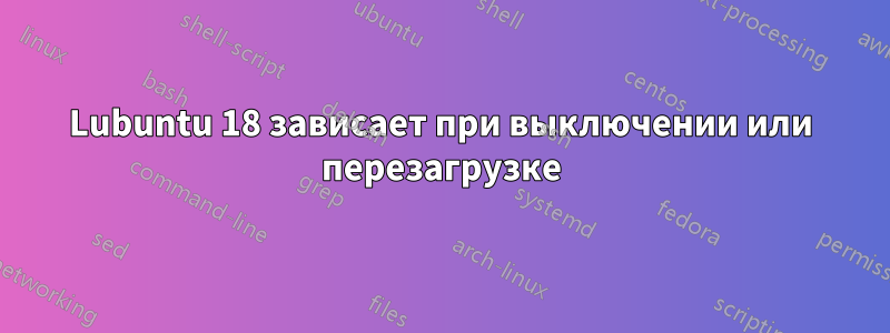 Lubuntu 18 зависает при выключении или перезагрузке