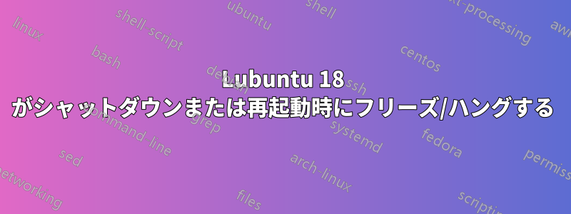 Lubuntu 18 がシャットダウンまたは再起動時にフリーズ/ハングする