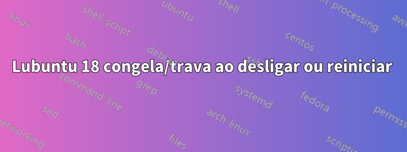 Lubuntu 18 congela/trava ao desligar ou reiniciar