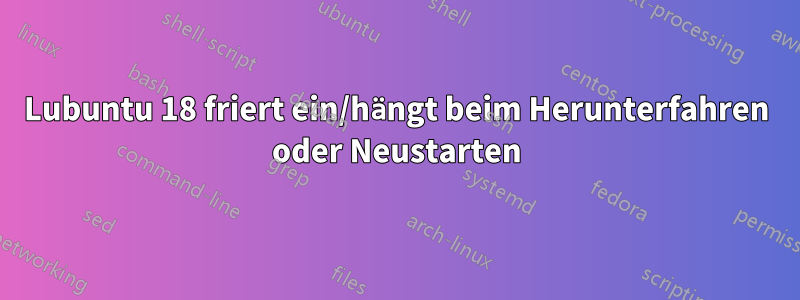 Lubuntu 18 friert ein/hängt beim Herunterfahren oder Neustarten