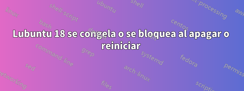 Lubuntu 18 se congela o se bloquea al apagar o reiniciar