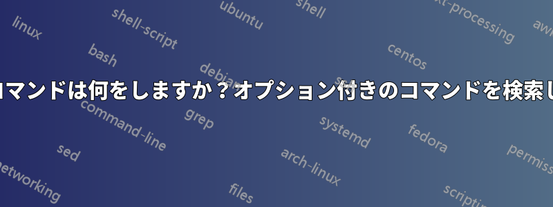 このコマンドは何をしますか？オプション付きのコマンドを検索します