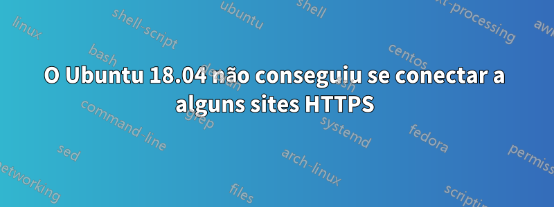 O Ubuntu 18.04 não conseguiu se conectar a alguns sites HTTPS