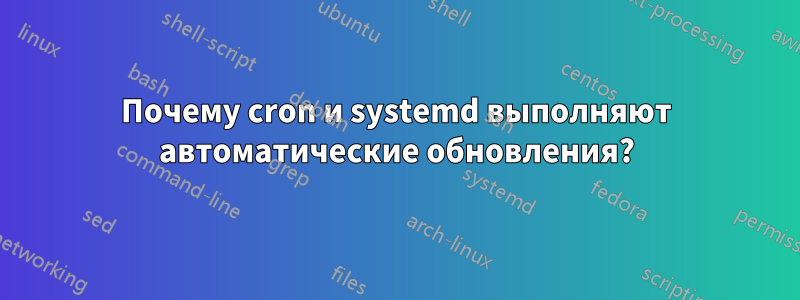 Почему cron и systemd выполняют автоматические обновления?