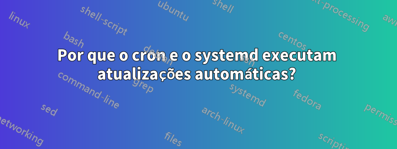 Por que o cron e o systemd executam atualizações automáticas?