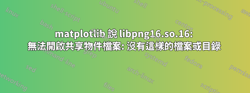 matplotlib 說 libpng16.so.16: 無法開啟共享物件檔案: 沒有這樣的檔案或目錄