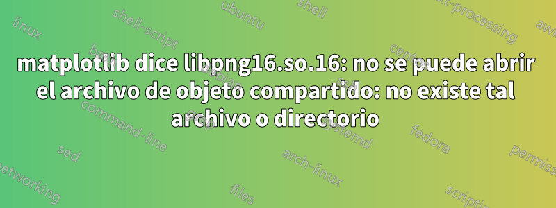 matplotlib dice libpng16.so.16: no se puede abrir el archivo de objeto compartido: no existe tal archivo o directorio