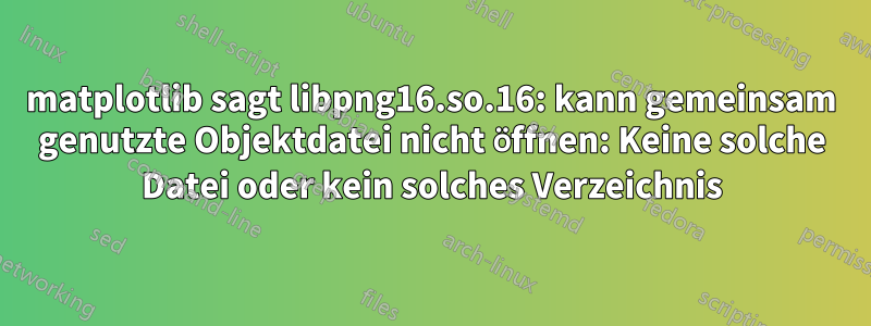 matplotlib sagt libpng16.so.16: kann gemeinsam genutzte Objektdatei nicht öffnen: Keine solche Datei oder kein solches Verzeichnis