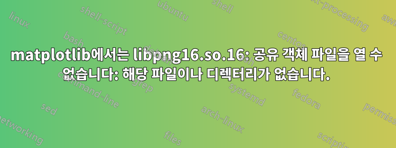 matplotlib에서는 libpng16.so.16: 공유 객체 파일을 열 수 없습니다: 해당 파일이나 디렉터리가 없습니다.