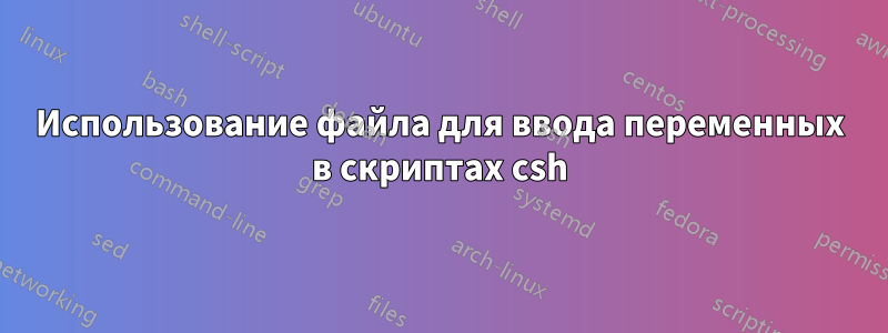 Использование файла для ввода переменных в скриптах csh