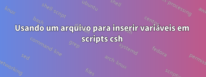 Usando um arquivo para inserir variáveis ​​em scripts csh