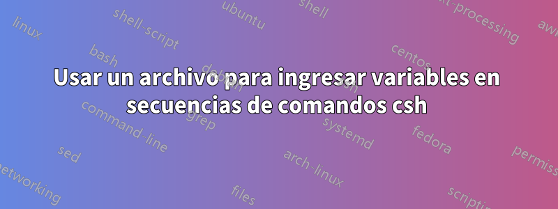 Usar un archivo para ingresar variables en secuencias de comandos csh