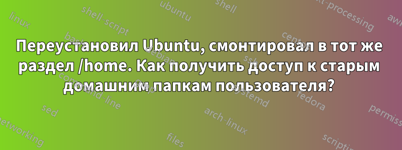 Переустановил Ubuntu, смонтировал в тот же раздел /home. Как получить доступ к старым домашним папкам пользователя?