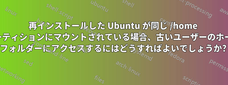 再インストールした Ubuntu が同じ /home パーティションにマウントされている場合、古いユーザーのホーム フォルダーにアクセスするにはどうすればよいでしょうか?