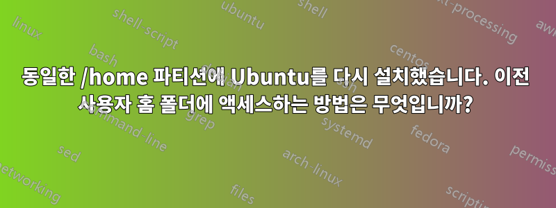 동일한 /home 파티션에 Ubuntu를 다시 설치했습니다. 이전 사용자 홈 폴더에 액세스하는 방법은 무엇입니까?