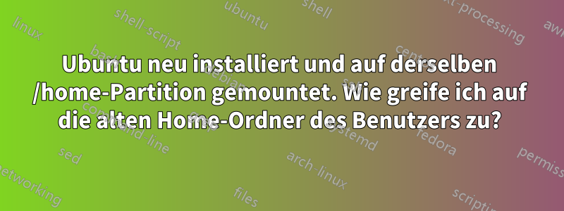 Ubuntu neu installiert und auf derselben /home-Partition gemountet. Wie greife ich auf die alten Home-Ordner des Benutzers zu?