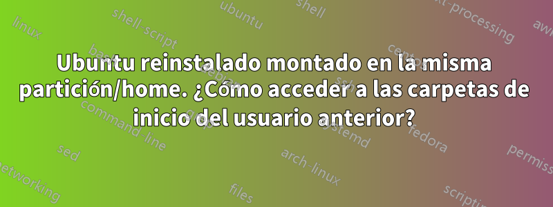 Ubuntu reinstalado montado en la misma partición/home. ¿Cómo acceder a las carpetas de inicio del usuario anterior?