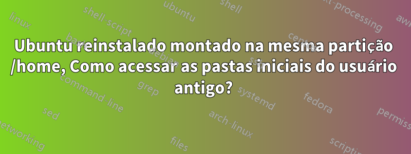 Ubuntu reinstalado montado na mesma partição /home, Como acessar as pastas iniciais do usuário antigo?