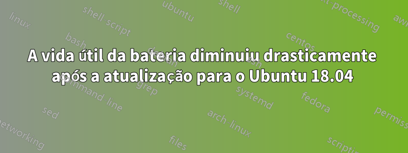 A vida útil da bateria diminuiu drasticamente após a atualização para o Ubuntu 18.04