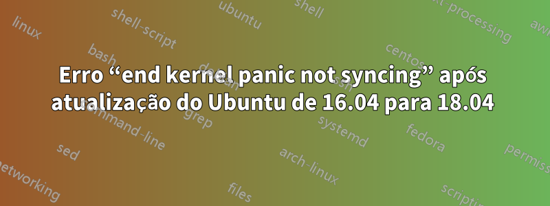 Erro “end kernel panic not syncing” após atualização do Ubuntu de 16.04 para 18.04