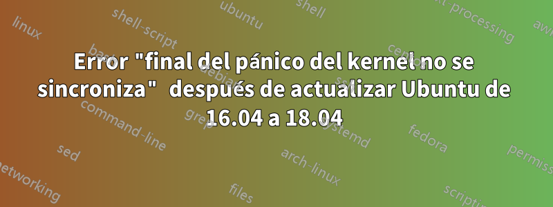 Error "final del pánico del kernel no se sincroniza" después de actualizar Ubuntu de 16.04 a 18.04