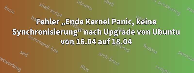 Fehler „Ende Kernel Panic, keine Synchronisierung“ nach Upgrade von Ubuntu von 16.04 auf 18.04