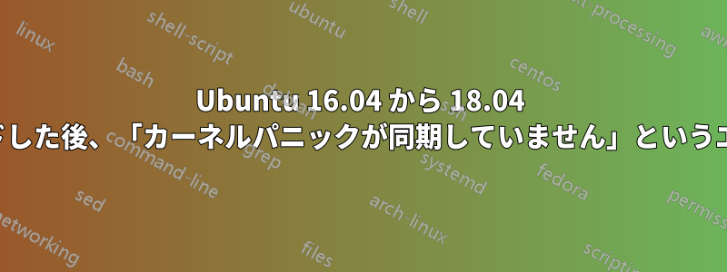 Ubuntu 16.04 から 18.04 にアップグレードした後、「カーネルパニックが同期していません」というエラーが発生する