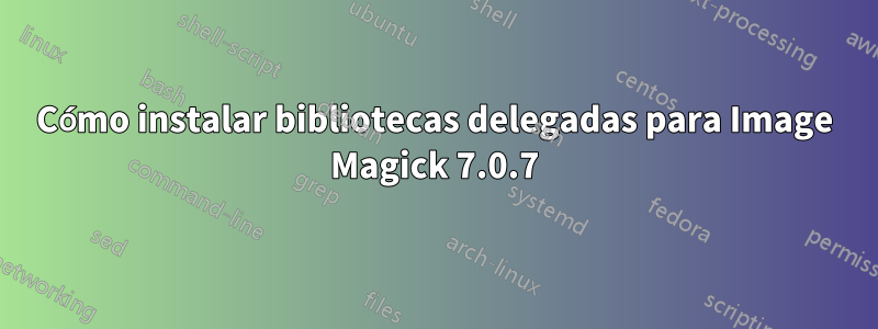 Cómo instalar bibliotecas delegadas para Image Magick 7.0.7