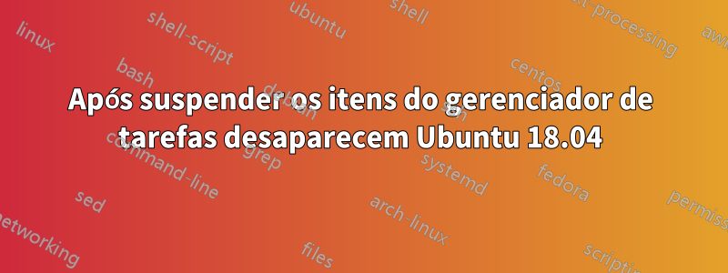 Após suspender os itens do gerenciador de tarefas desaparecem Ubuntu 18.04