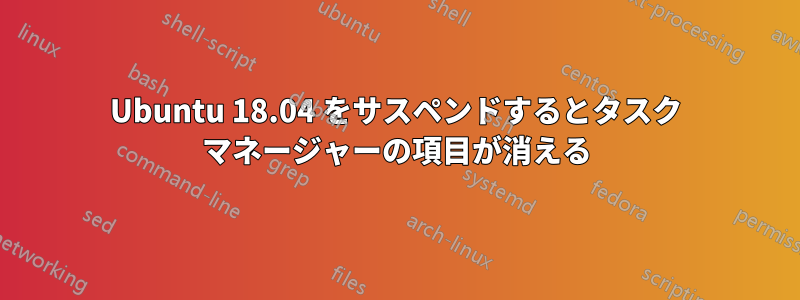 Ubuntu 18.04 をサスペンドするとタスク マネージャーの項目が消える