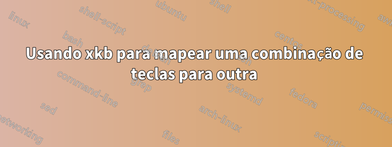 Usando xkb para mapear uma combinação de teclas para outra