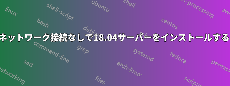 ネットワーク接続なしで18.04サーバーをインストールする