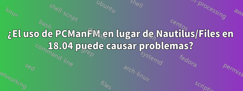 ¿El uso de PCManFM en lugar de Nautilus/Files en 18.04 puede causar problemas?