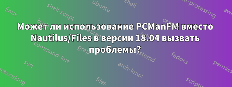 Может ли использование PCManFM вместо Nautilus/Files в версии 18.04 вызвать проблемы?