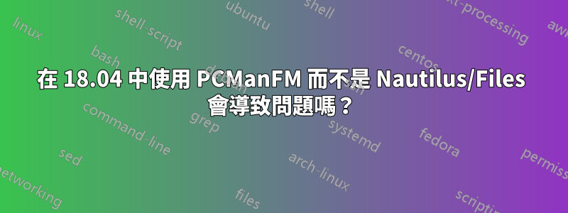 在 18.04 中使用 PCManFM 而不是 Nautilus/Files 會導致問題嗎？