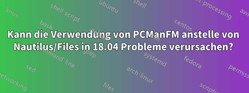 Kann die Verwendung von PCManFM anstelle von Nautilus/Files in 18.04 Probleme verursachen?