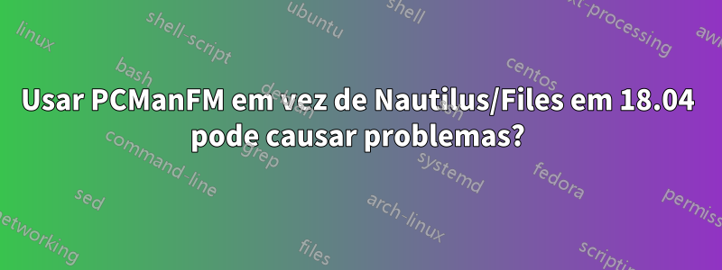 Usar PCManFM em vez de Nautilus/Files em 18.04 pode causar problemas?