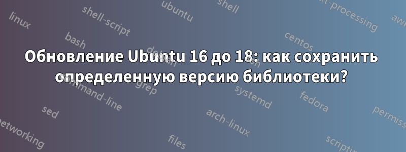 Обновление Ubuntu 16 до 18: как сохранить определенную версию библиотеки?