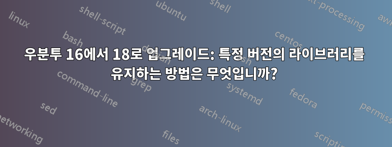 우분투 16에서 18로 업그레이드: 특정 버전의 라이브러리를 유지하는 방법은 무엇입니까?