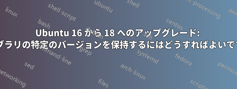 Ubuntu 16 から 18 へのアップグレード: ライブラリの特定のバージョンを保持するにはどうすればよいですか?