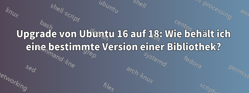 Upgrade von Ubuntu 16 auf 18: Wie behält ich eine bestimmte Version einer Bibliothek?