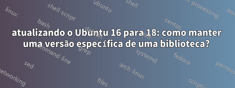 atualizando o Ubuntu 16 para 18: como manter uma versão específica de uma biblioteca?